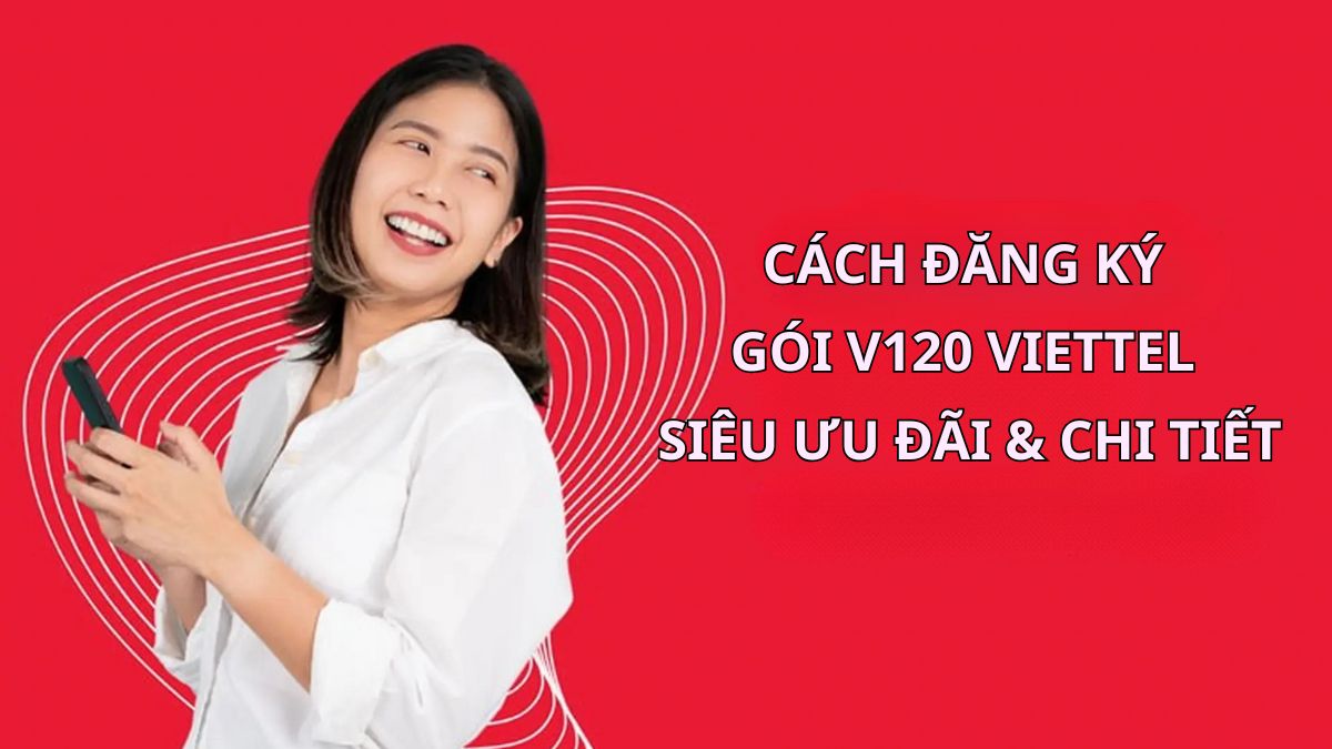 Cách đăng ký gói V120 Viettel siêu ưu đãi và chi tiết